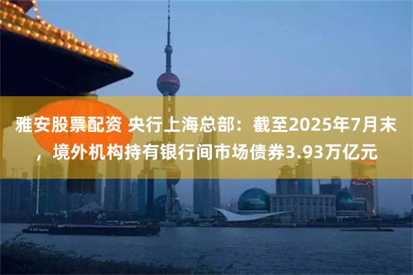 雅安股票配资 央行上海总部：截至2025年7月末，境外机构持有银行间市场债券3.93万亿元