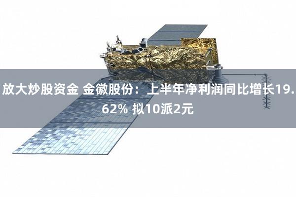 放大炒股资金 金徽股份：上半年净利润同比增长19.62% 拟10派2元