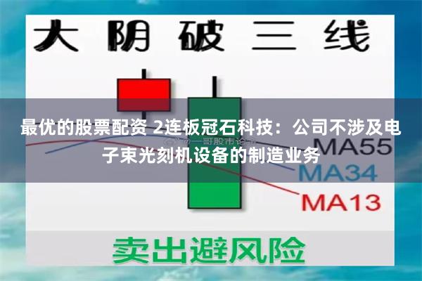 最优的股票配资 2连板冠石科技：公司不涉及电子束光刻机设备的制造业务