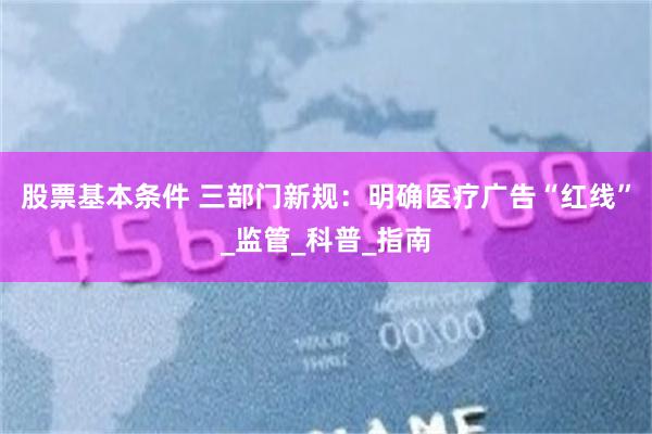 股票基本条件 三部门新规：明确医疗广告“红线”_监管_科普_指南
