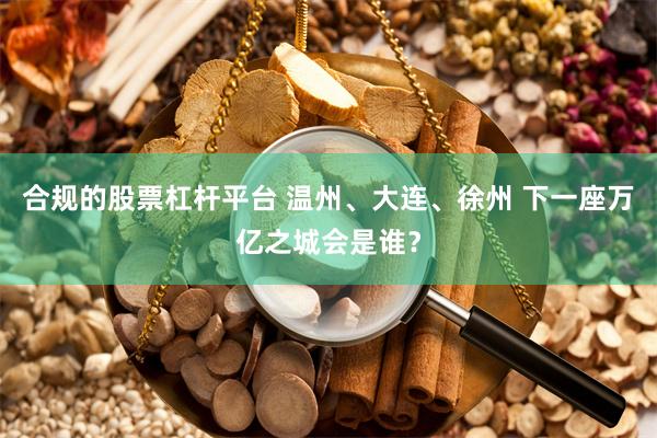 合规的股票杠杆平台 温州、大连、徐州 下一座万亿之城会是谁？
