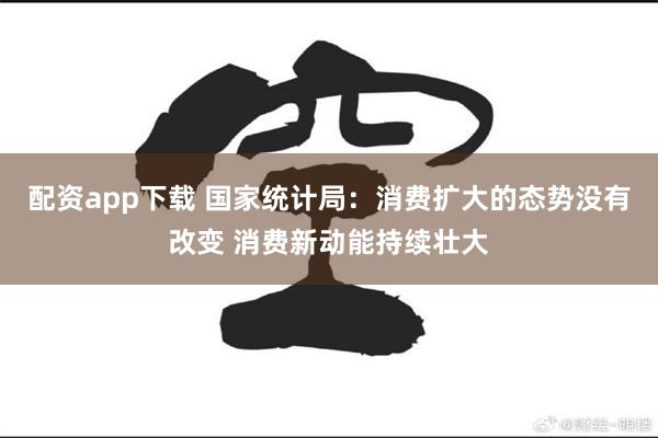 配资app下载 国家统计局：消费扩大的态势没有改变 消费新动能持续壮大