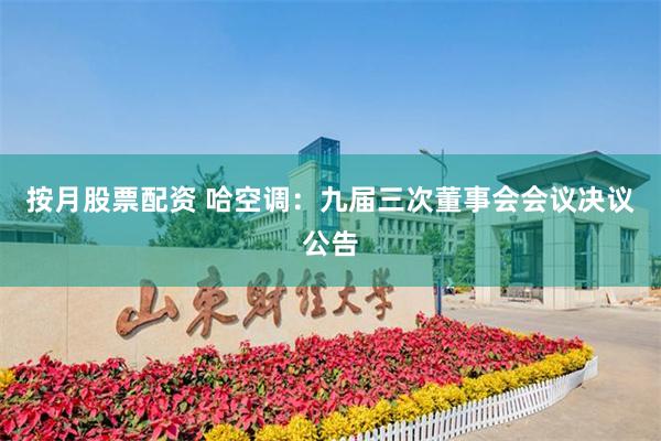 按月股票配资 哈空调：九届三次董事会会议决议公告