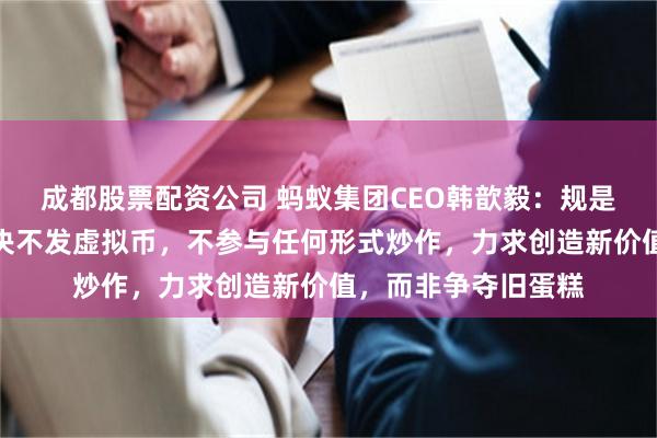 成都股票配资公司 蚂蚁集团CEO韩歆毅：规是创新的生命线！坚决不发虚拟币，不参与任何形式炒作，力求创造新价值，而非争夺旧蛋糕
