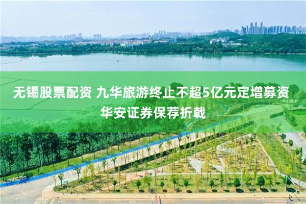 无锡股票配资 九华旅游终止不超5亿元定增募资 华安证券保荐折戟