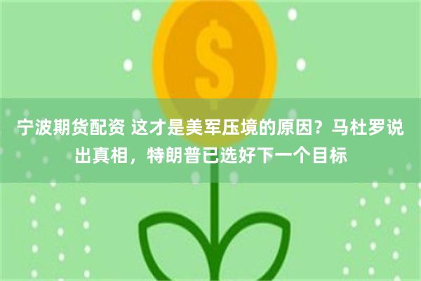 宁波期货配资 这才是美军压境的原因？马杜罗说出真相，特朗普已选好下一个目标