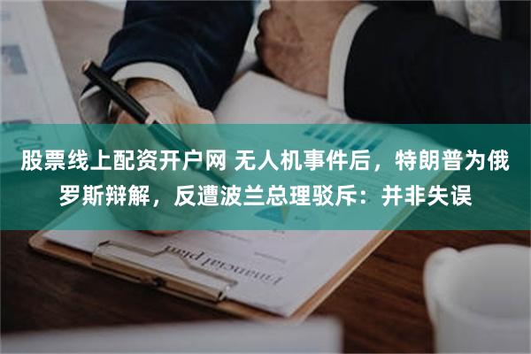 股票线上配资开户网 无人机事件后，特朗普为俄罗斯辩解，反遭波兰总理驳斥：并非失误