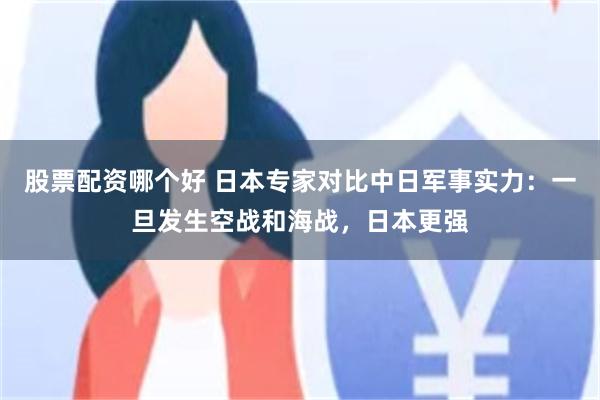 股票配资哪个好 日本专家对比中日军事实力：一旦发生空战和海战，日本更强