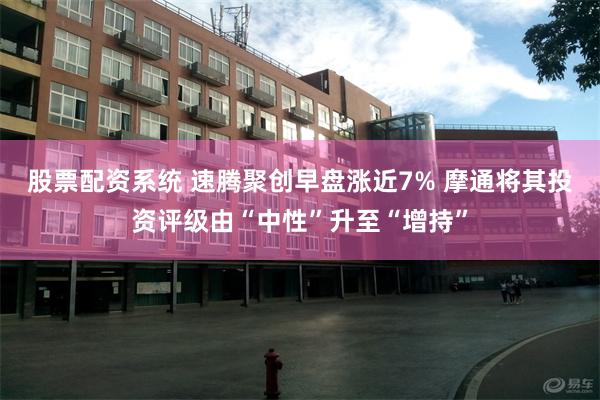 股票配资系统 速腾聚创早盘涨近7% 摩通将其投资评级由“中性”升至“增持”