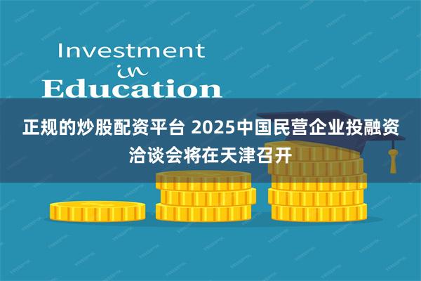 正规的炒股配资平台 2025中国民营企业投融资洽谈会将在天津召开