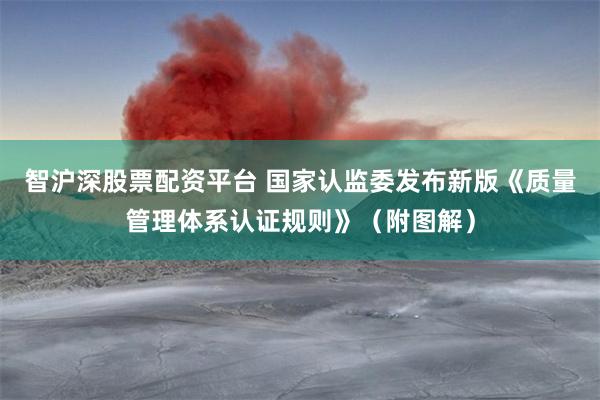 智沪深股票配资平台 国家认监委发布新版《质量管理体系认证规则》（附图解）