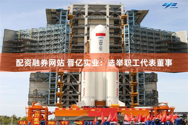 配资融券网站 晋亿实业：选举职工代表董事