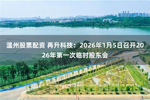 温州股票配资 再升科技：2026年1月5日召开2026年第一次临时股东会